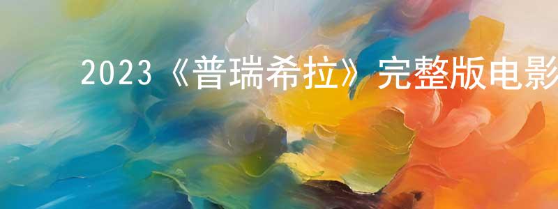 ﻿成清波发布﻿2023《普瑞希拉》完整版电影/在线观看/百度云-美剧天堂